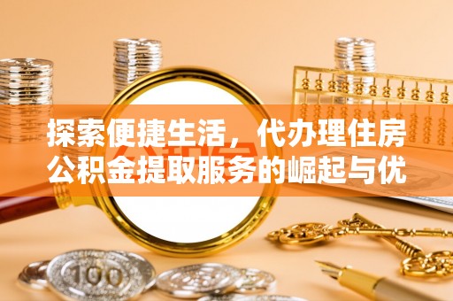 柯桥探索便捷生活，代办理住房公积金提取服务的崛起与优势