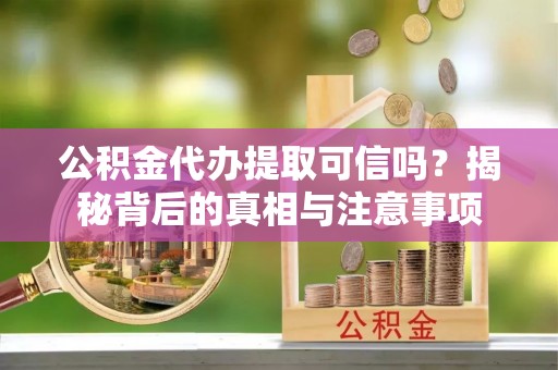 柯桥公积金代办提取可信吗？揭秘背后的真相与注意事项