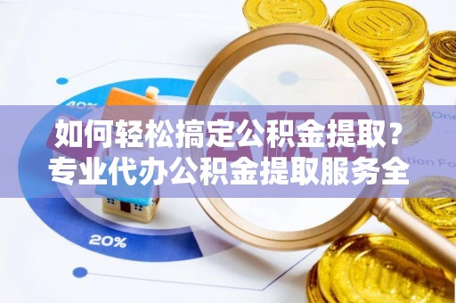 柯桥如何轻松搞定公积金提取？专业代办公积金提取服务全解析