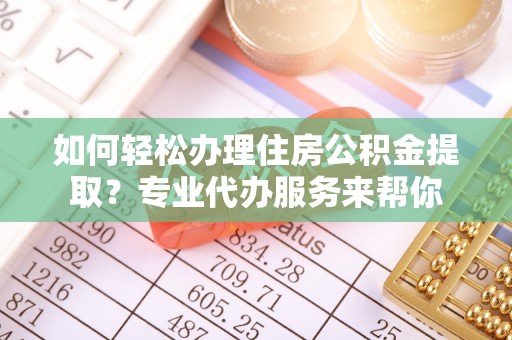 柯桥如何轻松办理住房公积金提取？专业代办服务来帮你