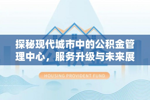 柯桥探秘现代城市中的公积金管理中心，服务升级与未来展望