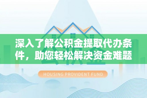 柯桥深入了解公积金提取代办条件，助您轻松解决资金难题