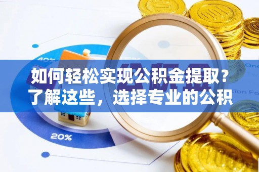 柯桥如何轻松实现公积金提取？了解这些，选择专业的公积金提取代办服务
