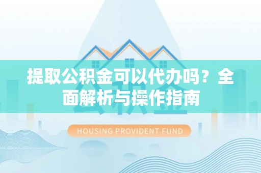 柯桥提取公积金可以代办吗？全面解析与操作指南