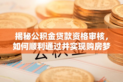 柯桥揭秘公积金贷款资格审核，如何顺利通过并实现购房梦想