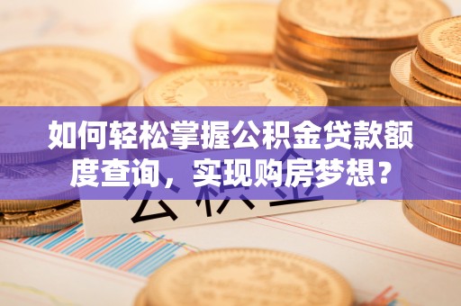 柯桥如何轻松掌握公积金贷款额度查询，实现购房梦想？