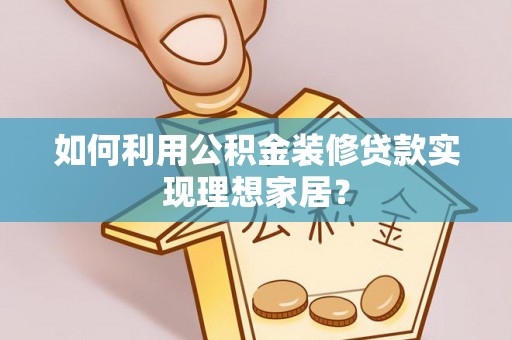 柯桥如何利用公积金装修贷款实现理想家居？