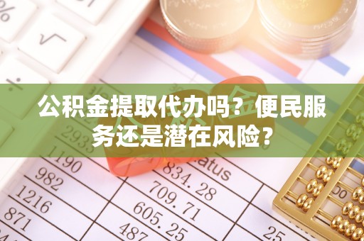 柯桥公积金提取代办吗？便民服务还是潜在风险？