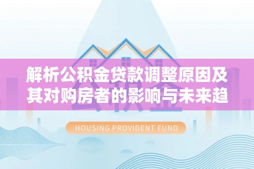 柯桥解析公积金贷款调整原因及其对购房者的影响与未来趋势