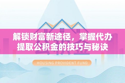 柯桥解锁财富新途径，掌握代办提取公积金的技巧与秘诀