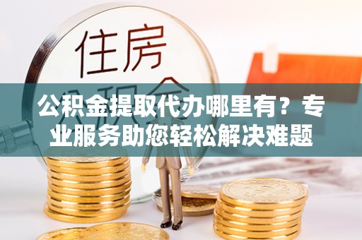 柯桥公积金提取代办哪里有？专业服务助您轻松解决难题