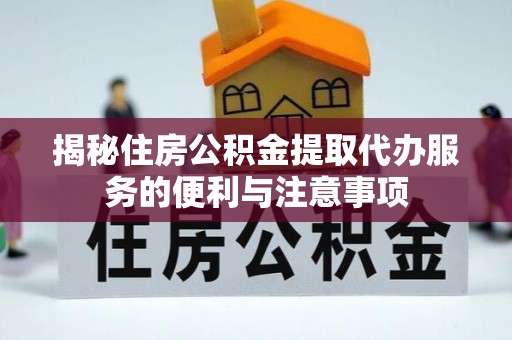柯桥揭秘住房公积金提取代办服务的便利与注意事项