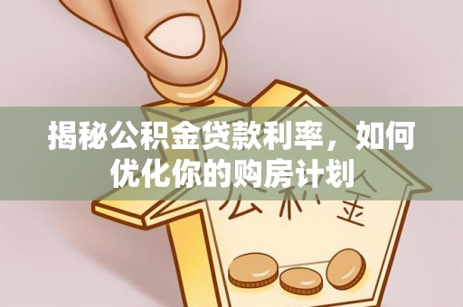 柯桥揭秘公积金贷款利率，如何优化你的购房计划