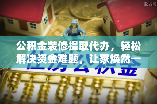 柯桥公积金装修提取代办，轻松解决资金难题，让家焕然一新