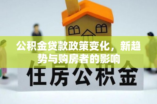 柯桥公积金贷款政策变化，新趋势与购房者的影响