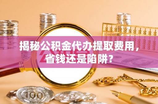 柯桥揭秘公积金代办提取费用，省钱还是陷阱？