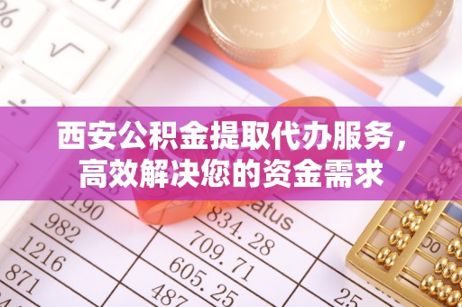 柯桥西安公积金提取代办服务，高效解决您的资金需求