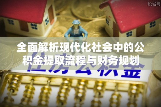 柯桥全面解析现代化社会中的公积金提取流程与财务规划