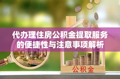 柯桥代办理住房公积金提取服务的便捷性与注意事项解析