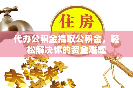 柯桥代办公积金提取公积金，轻松解决你的资金难题