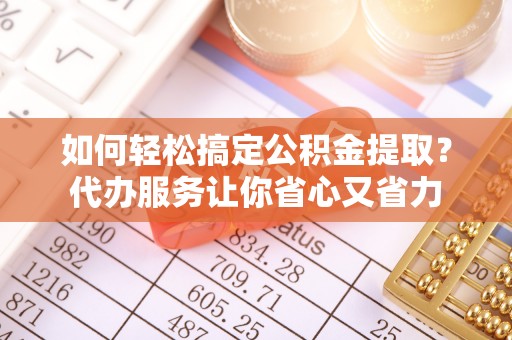 柯桥如何轻松搞定公积金提取？代办服务让你省心又省力
