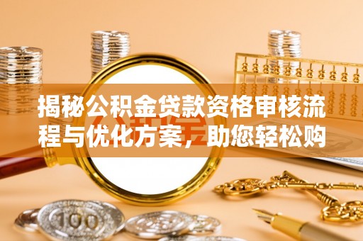 柯桥揭秘公积金贷款资格审核流程与优化方案，助您轻松购房