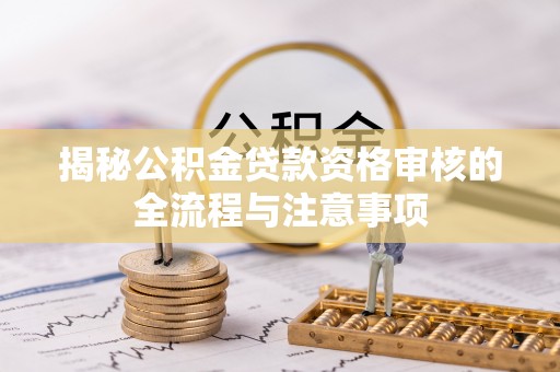 柯桥揭秘公积金贷款资格审核的全流程与注意事项
