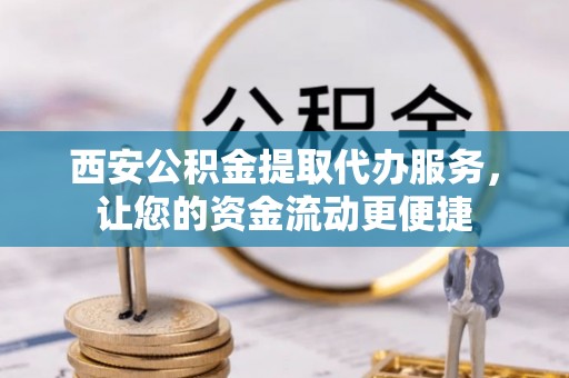 柯桥西安公积金提取代办服务，让您的资金流动更便捷