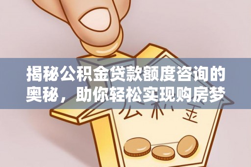 柯桥揭秘公积金贷款额度咨询的奥秘，助你轻松实现购房梦想
