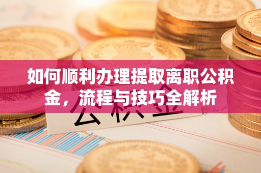 柯桥如何顺利办理提取离职公积金，流程与技巧全解析