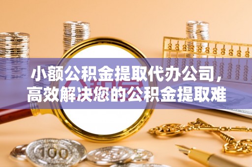 柯桥小额公积金提取代办公司，高效解决您的公积金提取难题