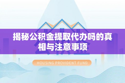 柯桥揭秘公积金提取代办吗的真相与注意事项