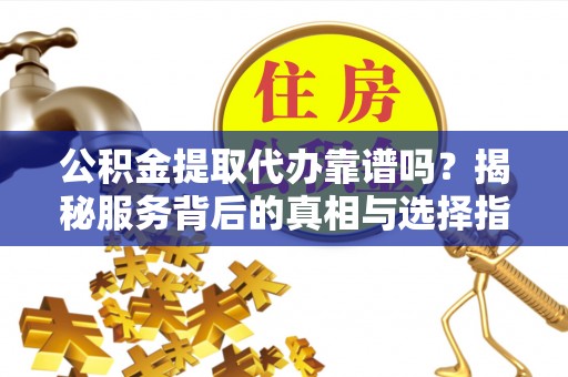 柯桥公积金提取代办靠谱吗？揭秘服务背后的真相与选择指南