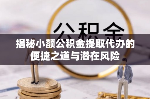 柯桥揭秘小额公积金提取代办的便捷之道与潜在风险
