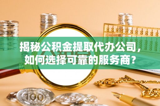 柯桥揭秘公积金提取代办公司，如何选择可靠的服务商？