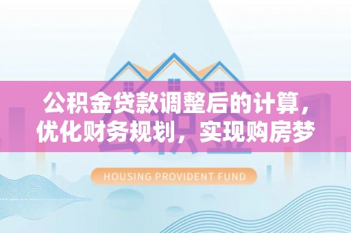 柯桥公积金贷款调整后的计算，优化财务规划，实现购房梦想