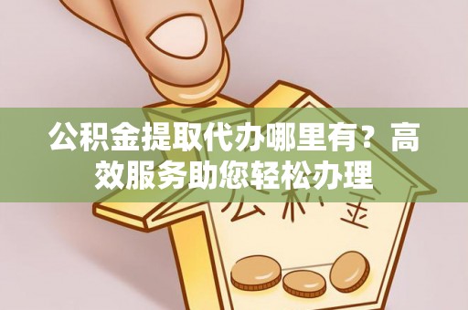 柯桥公积金提取代办哪里有？高效服务助您轻松办理