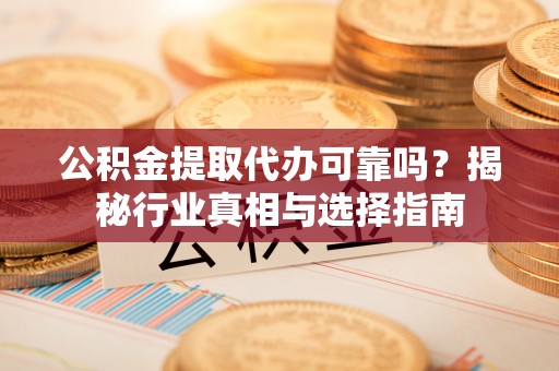 柯桥公积金提取代办可靠吗？揭秘行业真相与选择指南