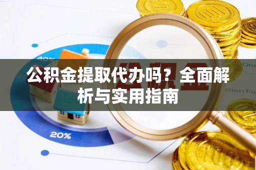 柯桥公积金提取代办吗？全面解析与实用指南