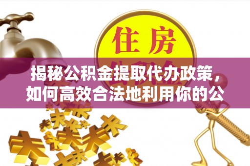 柯桥揭秘公积金提取代办政策，如何高效合法地利用你的公积金