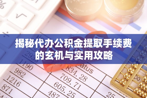 柯桥揭秘代办公积金提取手续费的玄机与实用攻略