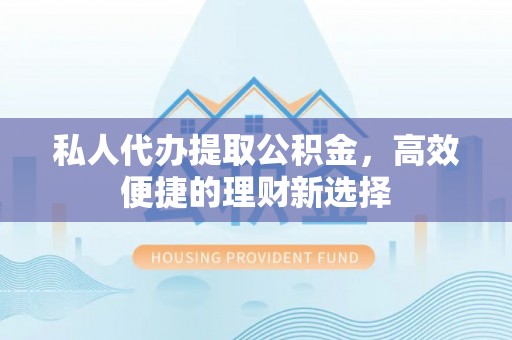 柯桥私人代办提取公积金，高效便捷的理财新选择