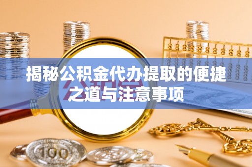 柯桥揭秘公积金代办提取的便捷之道与注意事项