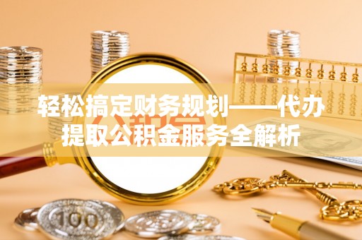 柯桥轻松搞定财务规划——代办提取公积金服务全解析