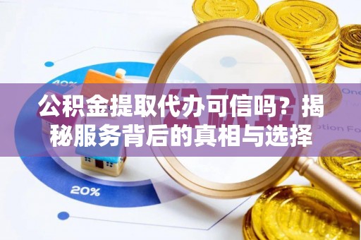 柯桥公积金提取代办可信吗？揭秘服务背后的真相与选择