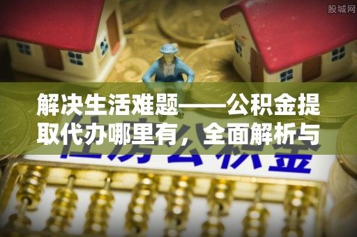 柯桥解决生活难题——公积金提取代办哪里有，全面解析与服务推荐