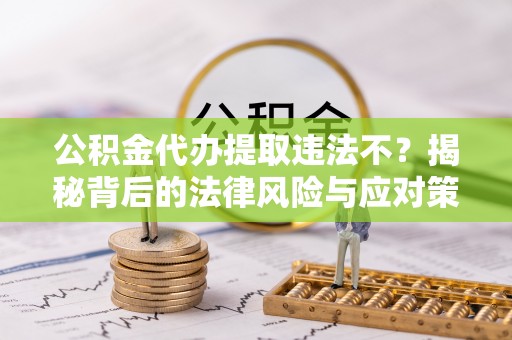 柯桥公积金代办提取违法不？揭秘背后的法律风险与应对策略