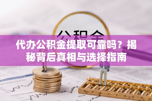 柯桥代办公积金提取可靠吗？揭秘背后真相与选择指南