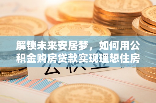 柯桥解锁未来安居梦，如何用公积金购房贷款实现理想住房计划