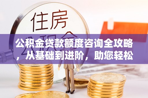 柯桥公积金贷款额度咨询全攻略，从基础到进阶，助您轻松掌握关键要点
